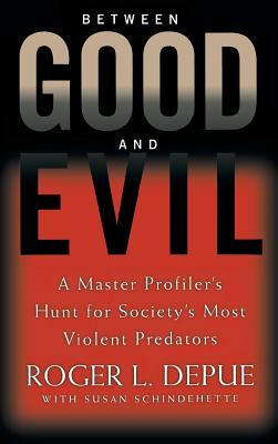 Between Good and Evil: A Master Profiler's Hunt for Society's Most Violent Predators by Roger L. Depue