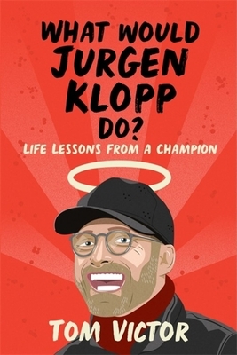 What Would Jurgen Klopp Do?: Life Lessons from a Champion by Tom Victor