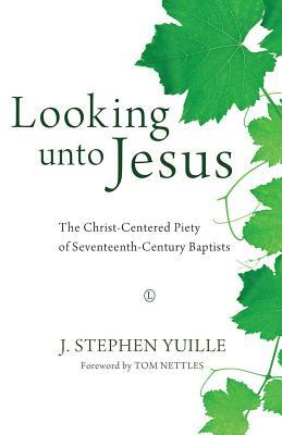 Looking Unto Jesus: The Christ-Centered Piety of Seventeenth-Century Baptists by J. Stephen Yuille