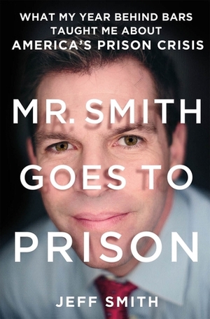 Mr. Smith Goes to Prison: What My Year Behind Bars Taught Me About America's Prison Crisis by Jeff Smith