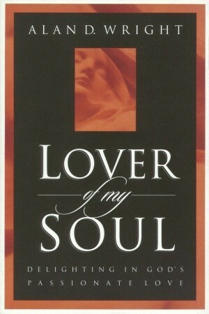 Lover of My Soul: Delighting in God's Passionate Love by Alan D. Wright