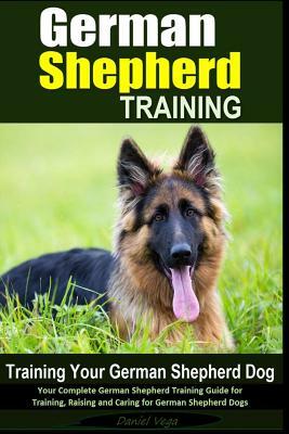 German Shepherd Training - Training Your German Shepherd Dog: Your Complete German Shepherd Training Guide for Training, Raising and Caring for German by Daniel Vega