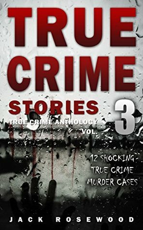 True Crime Stories Volume 3: 12 Shocking True Crime Murder Cases (True Crime Anthology) by Jack Rosewood