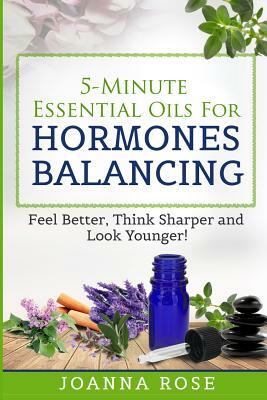 5-Minute Essential Oils For Hormones Balancing: Feel Better, Think Sharper and Look Younger! by Joanna Rose