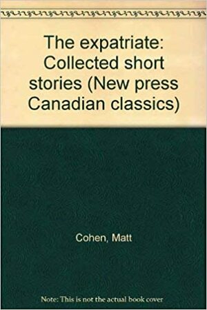 The Expatriate: Collected Short Stories by Matt Cohen