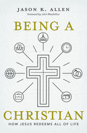 Being a Christian: How Jesus Redeems All of Life by Jason K. Allen