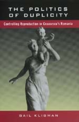 The Politics of Duplicity: Controlling Reproduction in Ceausescu's Romania by Gail Kligman