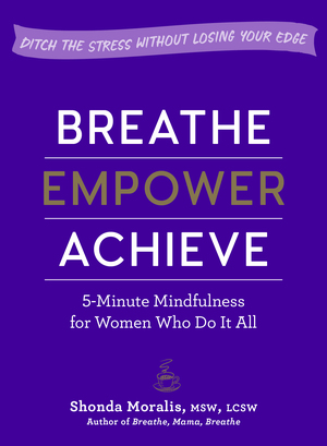 Breathe, Empower, Achieve: 5-Minute Mindfulness for Busy Women—Reset, Refocus, and Find Your Work–Life Balance by Shonda Moralis