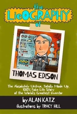 The Lieography of Thomas Edison: The Absolutely Untrue, Totally Made Up, 100% Fake Life Story of the World's Greatest Inventor by Alan Katz