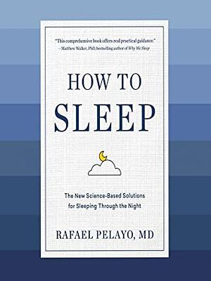 How to Sleep: The New Science-Based Solutions for Sleeping Through the Night by Rafael Pelayo