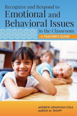 Recognize and Respond to Emotional and Behavioral Issues in the Classroom: A Teacher's Guide by Andrew Cole, Aaron Shupp