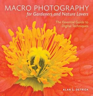 Macro Photography for Gardeners and Nature Lovers: The Essential Guide to Digital Techniques by Alan L. Detrick