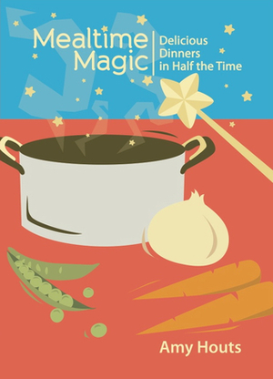 Mealtime Magic: Delicious Dinners in Half the Time by Amy Houts