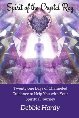 Spirit of the Crystal Ray: Twenty-one Days of Channeled Guidance to Help you with Your Spiritual Journey by Debbie Hardy