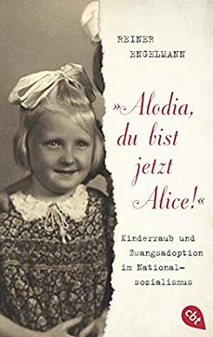Alodia, du bist jetzt Alice!: Kinderraub und Zwangsadoption im Nationalsozialismus by Reiner Engelmann