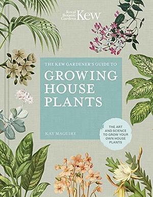 The Kew Gardener's Guide to Growing House Plants: The art and science to grow your own house plants by Jason Ingram, Kay Maguire, Kay Maguire, Kew Royal Botanic Gardens