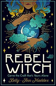 Rebel Witch: Carve the Craft that's Yours Alone by Kelly-Ann Maddox