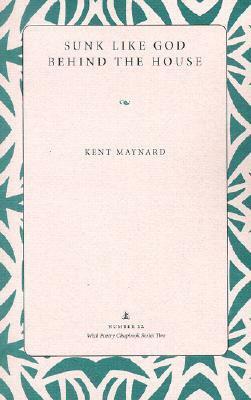Sunk Like God Behind the House (Wick Poetry Chapbook Series Two, #12) by Kent Maynard, Maggie Anderson