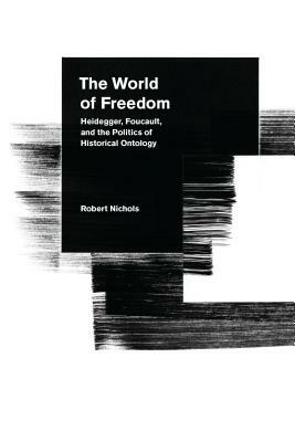 The World of Freedom: Heidegger, Foucault, and the Politics of Historical Ontology by Robert Nichols