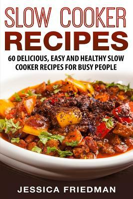 Slow Cooker Recipes: 60 Delicious, Easy and Healthy Slow Cooker Recipes for Busy People by Jessica Friedman