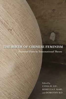 The Birth of Chinese Feminism: Essential Texts in Transnational Theory by Rebecca E. Karl, Dorothy Ko, He Zhen, Lydia H. Liu