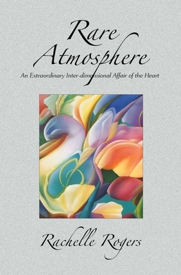 Rare Atmosphere: An Extraordinary Inter-dimensional Affair of the Heart by Rachelle Rogers