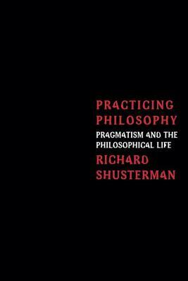 Practicing Philosophy: Pragmatism and the Philosophical Life by Richard Shusterman