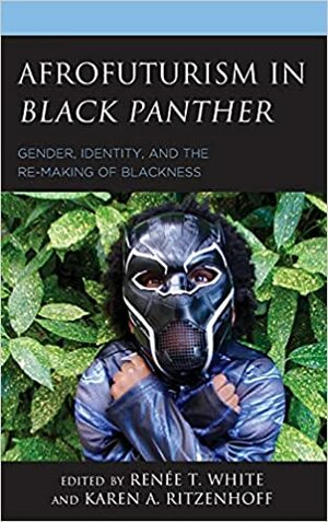 Afrofuturism in Black Panther: Gender, Identity, and the Re-Making of Blackness by Shayla Monroe, Mikal J. Gaines, Renee T. White, Gabriel A. Cruz, Dolita Dannêt Cathcart, Paul Karolczyk, Paul Moffett, Joshua Truelove, Lauren Steimer, Giselle Greenidge, dann j. Broyld, Neal Curtis, Zeinabu irene Davis, Cynthia Baron, Khadijah Z. Ali-Coleman, Karen A. Ritzenhoff, Clarence Lusane, Wayne Wong, Sarah E. S. Sinwell, Dominique Young