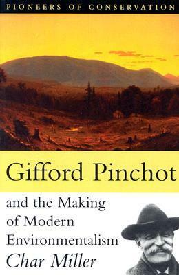 Gifford Pinchot and the Making of Modern Environmentalism by Char Miller