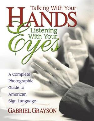 Talking with Your Hands, Listening with Your Eyes: A Complete Photographic Guide to American Sign Language by Gabriel Grayson