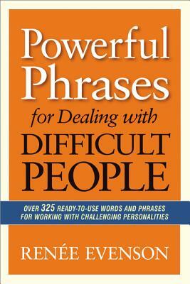 Powerful Phrases for Dealing with Difficult People: Over 325 Ready-To-Use Words and Phrases for Working with Challenging Personalities by Renee Evenson