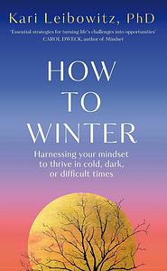 How to Winter: Harnessing Your Mindset to Thrive In Cold, Dark or Difficult Times by Kari Leibowitz