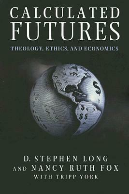 Calculated Futures: Theology, Ethics, and Economics by D. Stephen Long, Tripp York, Nancy Ruth Fox
