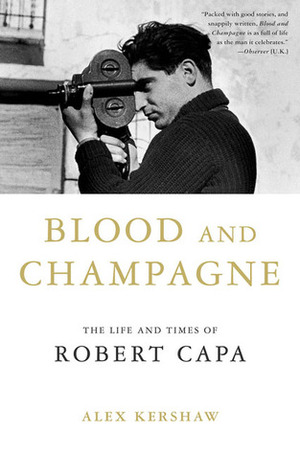 Blood and Champagne: The Life and Times of Robert Capa by Alex Kershaw