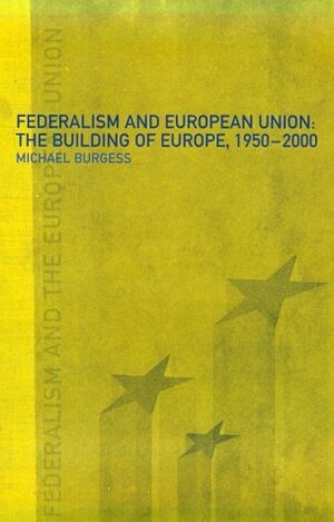 Federalism and the European Union: The Building of Europe, 1950-2000 by Michael Burgess