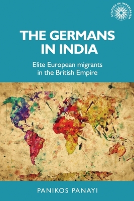 The Germans in India: Elite European Migrants in the British Empire by Panikos Panayi