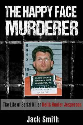 The Happy Face Murderer: The Life of Serial Killer Keith Hunter Jesperson by Jack Smith