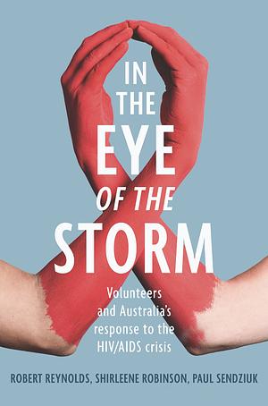 In the Eye of the Storm: Volunteers and Australia's Response to the HIV/AIDS Crisis by Robert Reynolds, Shirleene Robinson, Paul Sendziuk
