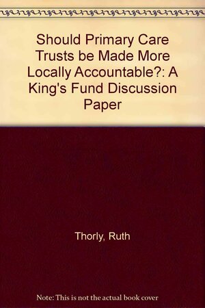 Should Primary Care Trusts Be Made More Locally Accountable?: A King's Fund Discussion Paper by Richard Lewis, Jennifer Dixon, Ruth Thorlby