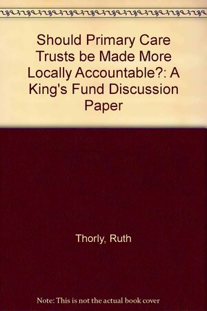 Should Primary Care Trusts Be Made More Locally Accountable?: A King's Fund Discussion Paper by Ruth Thorlby, Jennifer Dixon, Richard Lewis