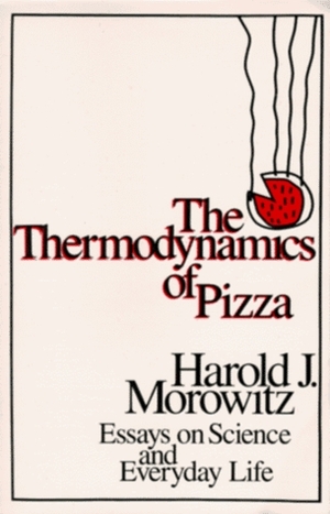 The Thermodynamics of Pizza: Essays on Science and Everyday Life by Harold J. Morowitz