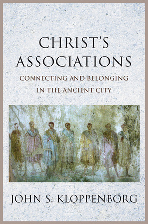 Christ's Associations: Connecting and Belonging in the Ancient City by John S. Kloppenborg