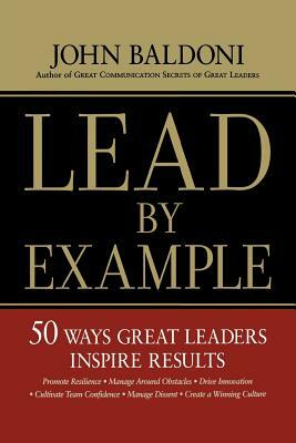 Lead by Example: 50 Ways Great Leaders Inspire Results by John Baldoni