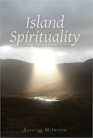Island Spirituality: Spiritual Values of Lewis and Harris by Alastair McIntosh