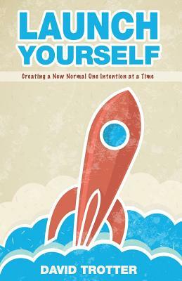 Launch Yourself: Creating a New Normal One Intention at a Time by David Trotter