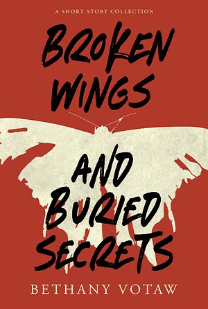 Broken Wings and Buried Secrets: A Short Story Collection by Bethany Votaw
