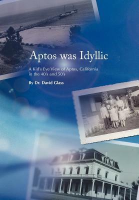 Aptos was Idyllic: A Kid's Eye View of Aptos, California in the 40's and 50's by David Glass