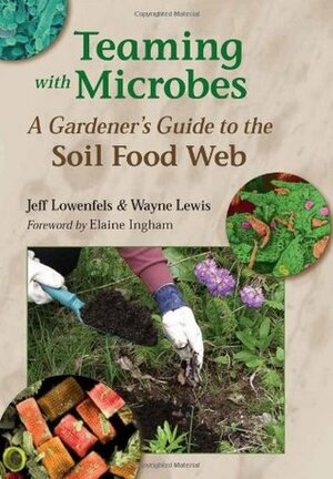 Teaming with Microbes: A Gardener's Guide to the Soil Food Web by Wayne Lewis, Jeff Lowenfels