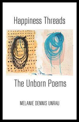 Happiness Threads: The Unborn Poems by Melanie Dennis Unrau, Melanie Dennis Unrau