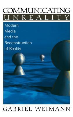 Communicating Unreality: Modern Media and the Reconstruction of Reality by Gabriel Weimann